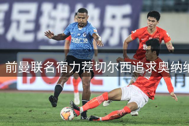 前曼联名宿力荐切尔西追求奥纳纳