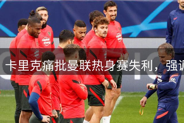 卡里克痛批曼联热身赛失利，强调全队应吸取教训