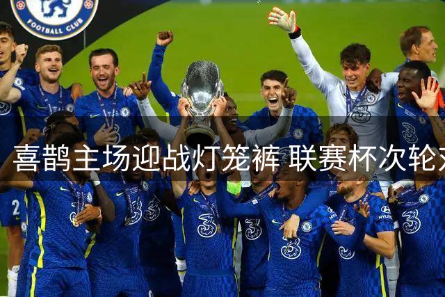 喜鹊主场迎战灯笼裤 联赛杯次轮对决前瞻