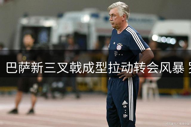 巴萨新三叉戟成型拉动转会风暴 罗德里加盟引爆西甲军备竞赛