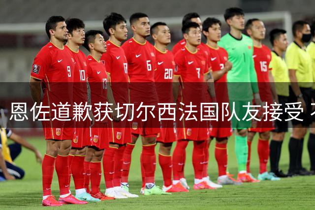 恩佐道歉获切尔西法国队友接受 不当言行风波平息