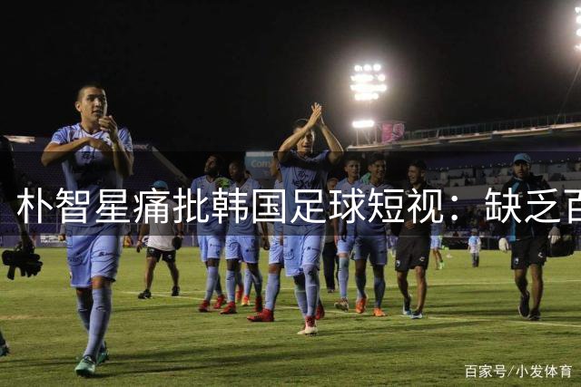 朴智星痛批韩国足球短视：缺乏百年规划致差距拉大