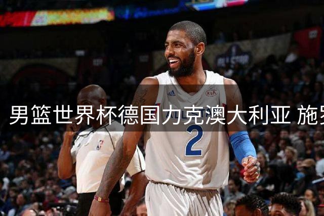 男篮世界杯德国力克澳大利亚 施罗德狂轰30分