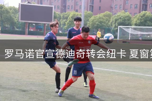 罗马诺官宣德迪奇转会纽卡 夏窗第6签即将迎战红军