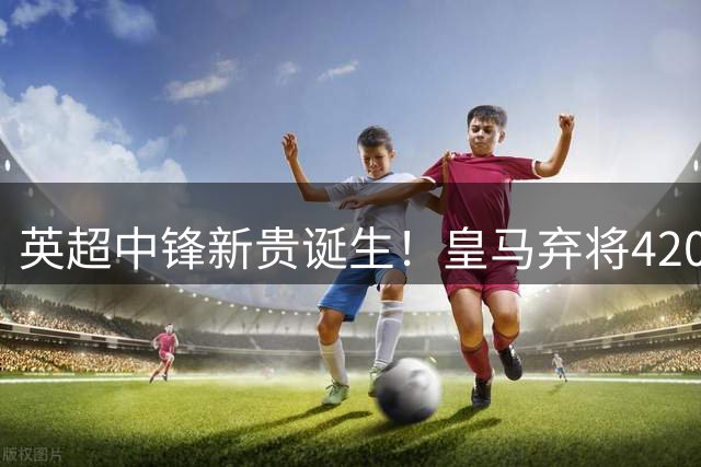 英超中锋新贵诞生！皇马弃将4200万欧登陆富勒姆 银河战舰保留三成未来收益