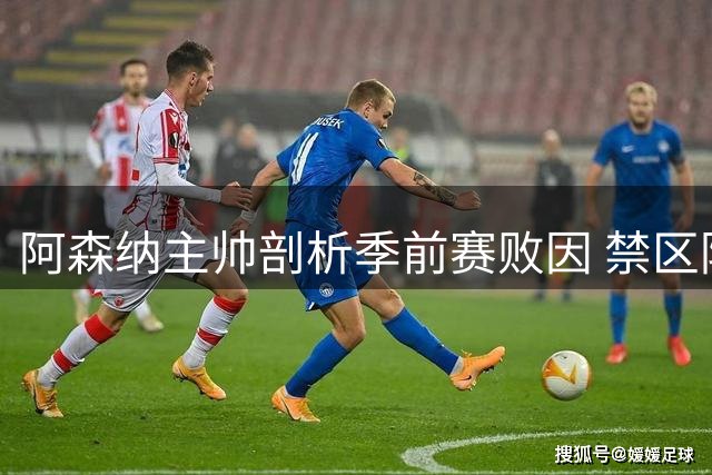 阿森纳主帅剖析季前赛败因 禁区防守短板暴露引警醒