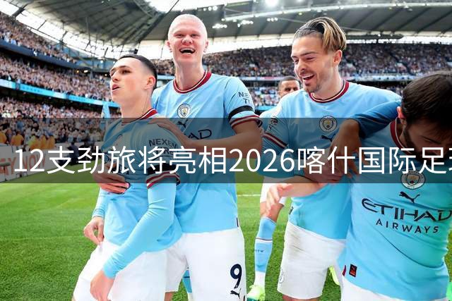 12支劲旅将亮相2026喀什国际足球赛事